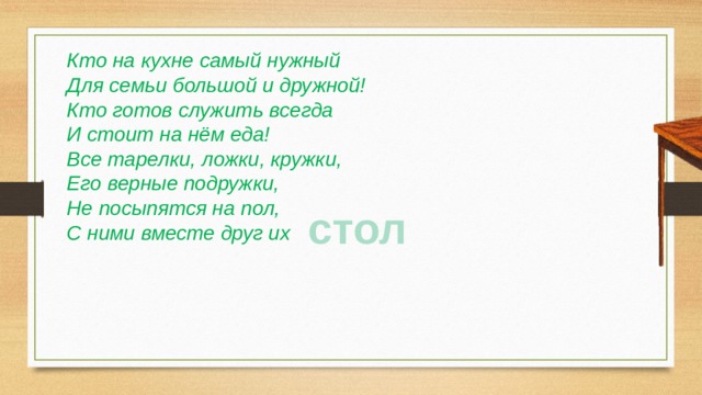 Кто на кухне самый нужный Для семьи большой и дружной! Кто готов служить всегда И стоит на нём еда! Все тарелки, ложки, кружки, Его верные подружки, Не посыпятся на пол, С ними вместе друг их стол 