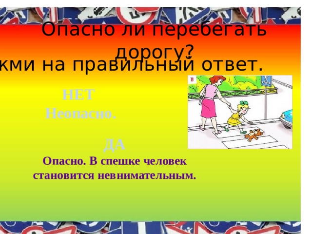 Опасно ли перебегать дорогу? Нажми на правильный ответ. НЕТ  Неопасно. ДА Опасно. В спешке человек становится невнимательным. 
