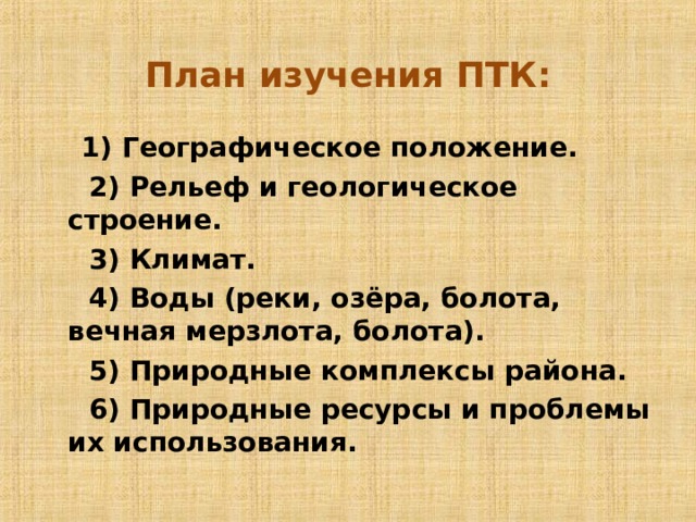 План изучения ПТК:    1) Географическое положение.  2) Рельеф и геологическое строение.  3) Климат.  4) Воды (реки, озёра, болота, вечная мерзлота, болота).  5) Природные комплексы района.  6) Природные ресурсы и проблемы их использования.  
