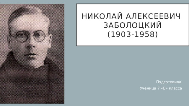 Николай Алексеевич  Заболоцкий  (1903-1958)  Подготовила  Ученица 7 «Е» класса 