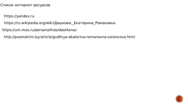 Список интернет ресурсов https://yandex.ru https://ru.wikipedia.org/wiki/Дашкова,_Екатерина_Романовна https://um.mos.ru/personalities/dashkova/ http://posmotrim.by/article/grafinya-ekaterina-romanovna-voroncova.html  
