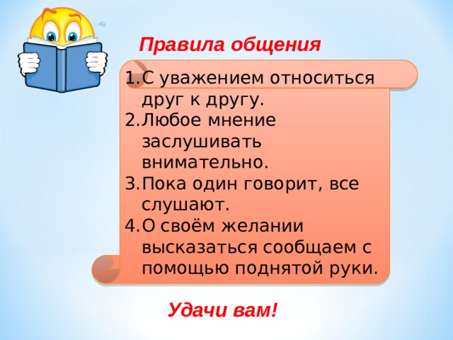 Правила общения С уважением относиться друг к другу. Любое мнение заслушивать внимательно. Пока один говорит, все слушают. О своём желании высказаться сообщаем с помощью поднятой руки. Удачи вам! 