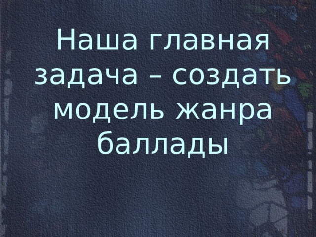 Наша главная задача – создать модель жанра баллады   