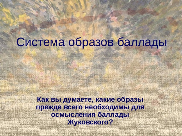 Система образов баллады Как вы думаете, какие образы прежде всего необходимы для осмысления баллады Жуковского? 