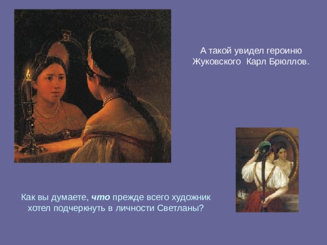 А такой увидел героиню Жуковского Карл Брюллов. Как вы думаете, что прежде всего художник хотел подчеркнуть в личности Светланы? 