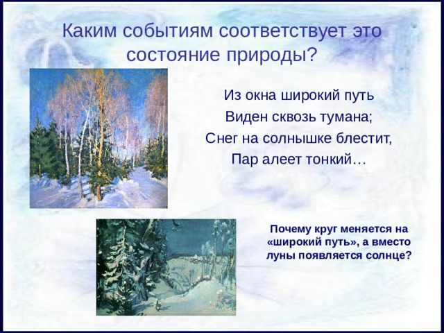 Каким событиям соответствует это состояние природы? Из окна широкий путь Виден сквозь тумана; Снег на солнышке блестит, Пар алеет тонкий… Почему круг меняется на «широкий путь», а вместо луны появляется солнце? 