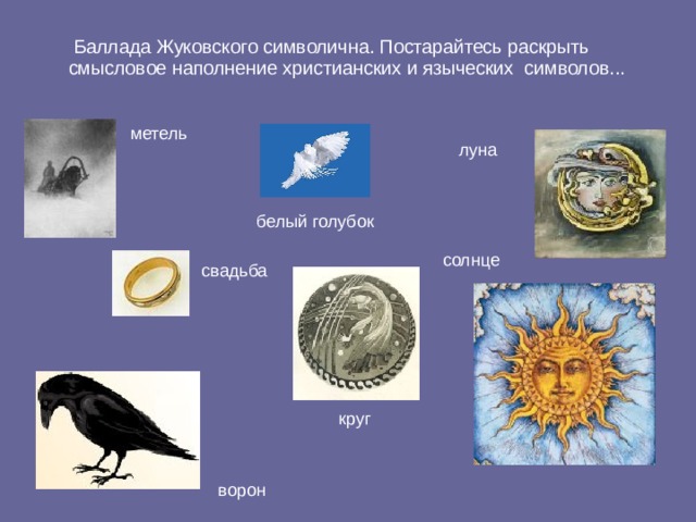 Баллада Жуковского символична. Постарайтесь раскрыть смысловое наполнение христианских и языческих символов... метель луна белый голубок солнце свадьба круг ворон 