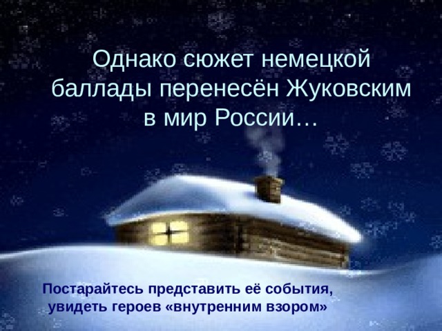 Однако сюжет немецкой баллады перенесён Жуковским в мир России… Постарайтесь представить её события, увидеть героев «внутренним взором» 