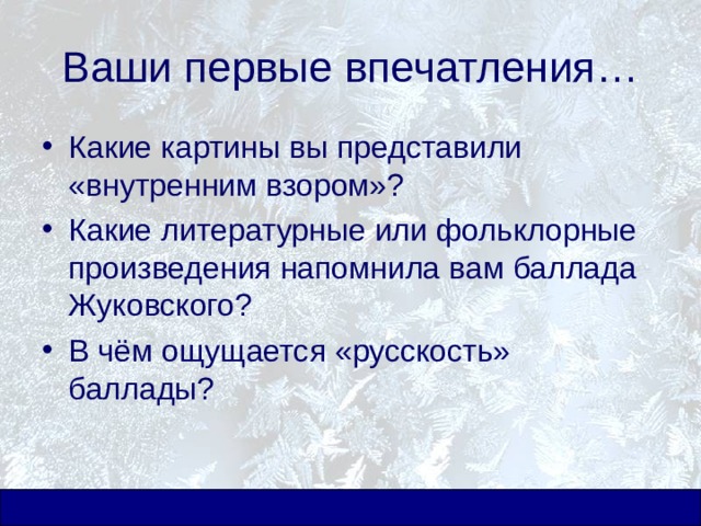 Ваши первые впечатления… Какие картины вы представили «внутренним взором»? Какие литературные или фольклорные произведения напомнила вам баллада Жуковского? В чём ощущается «русскость» баллады? 