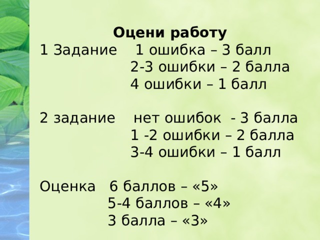 Оцени работу 1 Задание 1 ошибка – 3 балл  2-3 ошибки – 2 балла  4 ошибки – 1 балл 2 задание нет ошибок - 3 балла  1 -2 ошибки – 2 балла  3-4 ошибки – 1 балл Оценка 6 баллов – «5»  5-4 баллов – «4»  3 балла – «3» 