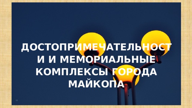  ДОСТОПРИМЕЧАТЕЛЬНОСТИ И МЕМОРИАЛЬНЫЕ КОМПЛЕКСЫ ГОРОДА МАЙКОПА 