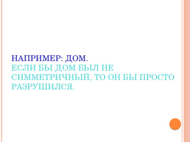 Например: дом.  Если бы дом был не симметричный, то он бы просто разрушился. 