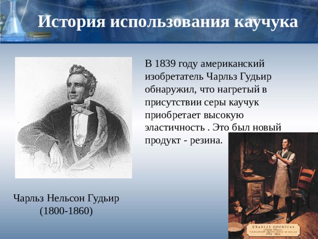 История использования каучука В 1839 году американский изобретатель Чарльз Гудьир обнаружил, что нагретый в присутствии серы каучук приобретает высокую эластичность . Это был новый продукт - резина. Чарльз Нельсон Гудьир  (1800-1860) 