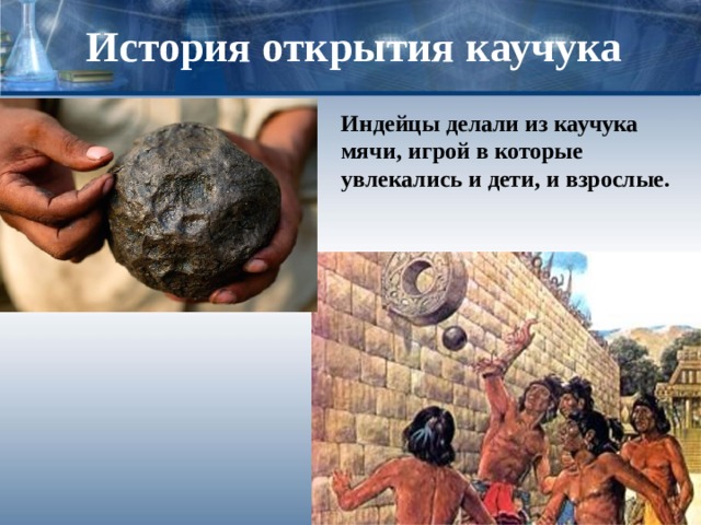 История открытия каучука Индейцы делали из каучука мячи, игрой в которые увлекались и дети, и взрослые. 