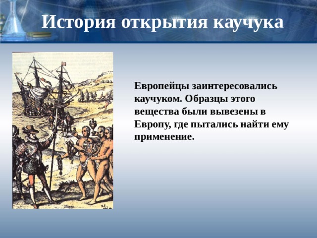 История открытия каучука Европейцы заинтересовались каучуком. Образцы этого вещества были вывезены в Европу, где пытались найти ему применение. 