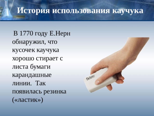 История использования каучука  В 1770 году Е.Нерн обнаружил, что кусочек каучука хорошо стирает с листа бумаги карандашные линии. Так появилась резинка («ластик») 