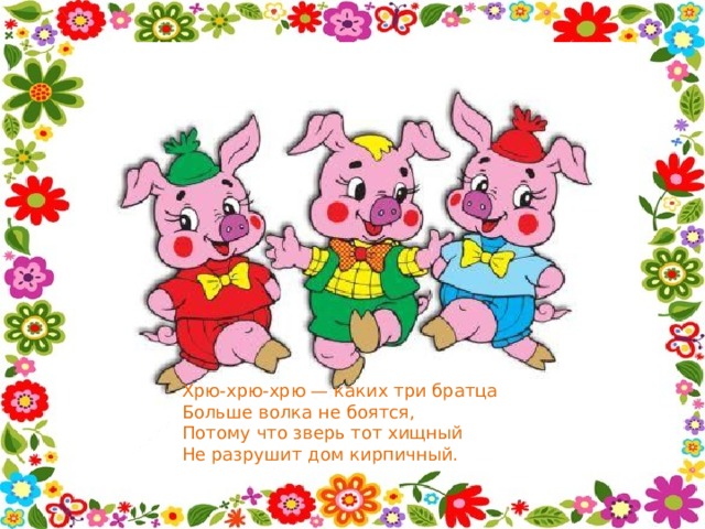 Хрю-хрю-хрю — каких три братца  Больше волка не боятся,  Потому что зверь тот хищный  Не разрушит дом кирпичный.  