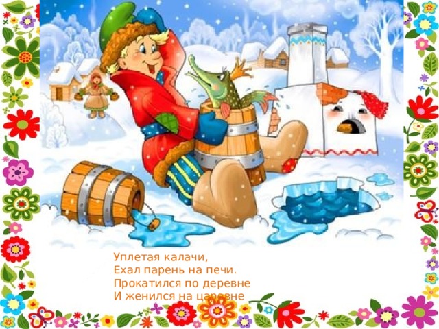 Уплетая калачи,  Ехал парень на печи.  Прокатился по деревне  И женился на царевне 
