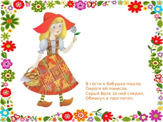 В гости к бабушке пошла,  Пироги ей понесла.  Серый Волк за ней следил,  Обманул и проглотил. 