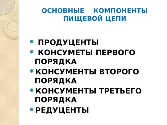  ОСНОВНЫЕ КОМПОНЕНТЫ ПИЩЕВОЙ ЦЕПИ   ПРОДУЦЕНТЫ  КОНСУМЕТЫ ПЕРВОГО ПОРЯДКА КОНСУМЕНТЫ ВТОРОГО ПОРЯДКА КОНСУМЕНТЫ ТРЕТЬЕГО ПОРЯДКА РЕДУЦЕНТЫ   