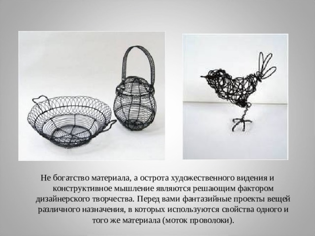 Не богатство материала, а острота художественного видения и конструктивное мышление являются решающим фактором дизайнерского творчества. Перед вами фантазийные проекты вещей различного назначения, в которых используются свойства одного и того же материала (моток проволоки). 
