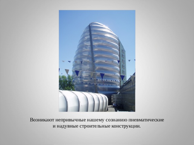 Возникают непривычные нашему сознанию пневматические  и надувные строительные конструкции. 