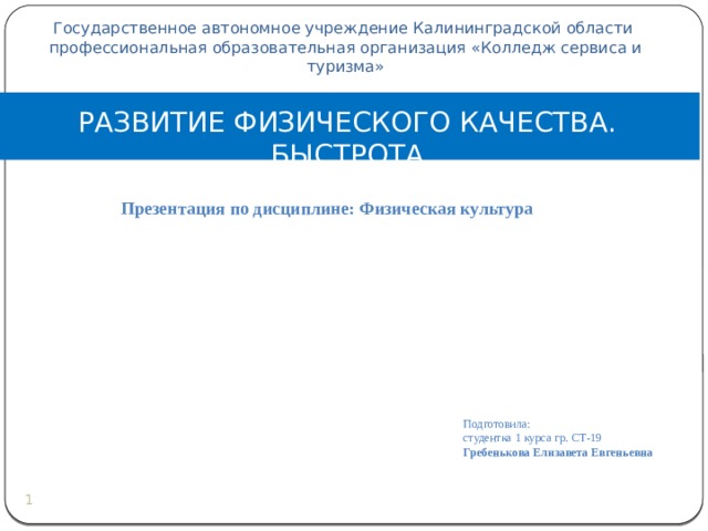 Государственное автономное учреждение Калининградской области профессиональная образовательная организация «Колледж сервиса и туризма» РАЗВИТИЕ ФИЗИЧЕСКОГО КАЧЕСТВА. БЫСТРОТА Презентация по дисциплине: Физическая культура  Подготовила: студентка 1 курса гр. СТ-19 Гребенькова Елизавета Евгеньевна     