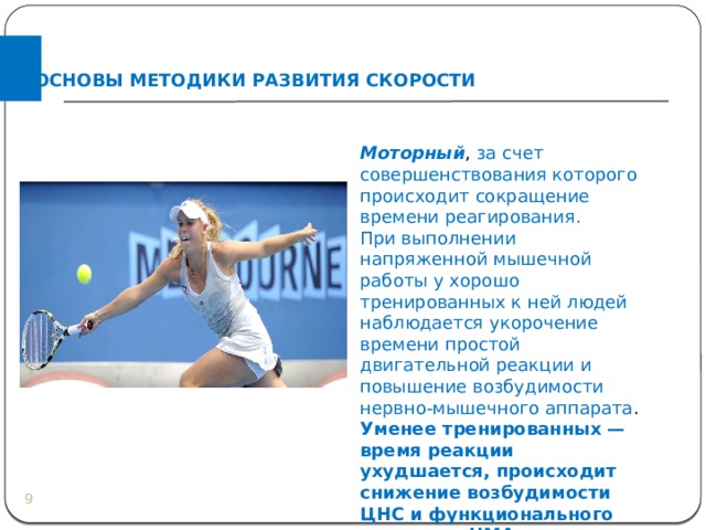 ОСНОВЫ МЕТОДИКИ РАЗВИТИЯ СКОРОСТИ Моторный , за счет совершенствования которого происходит сокращение времени реагирования. При выполнении напряженной мышечной работы у хорошо тренированных к ней людей наблюдается укорочение времени простой двигательной реакции и повышение возбудимости нервно-мышечного аппарата . Уменее тренированных — время реакции ухудшается, происходит снижение возбудимости ЦНС и функционального состояния НМА .  