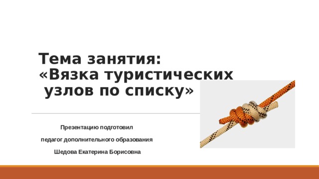 Тема занятия:  «Вязка туристических  узлов по списку» Презентацию подготовил педагог дополнительного образования Шедова Екатерина Борисовна 