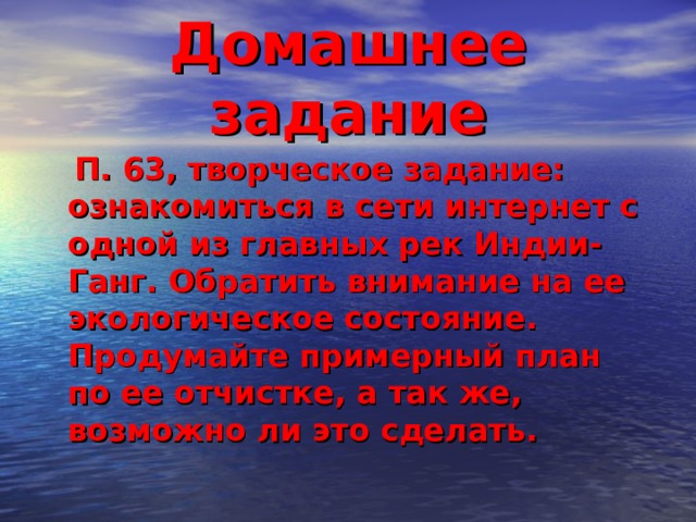 Домашнее задание  П. 63, творческое задание: ознакомиться в сети интернет с одной из главных рек Индии-Ганг. Обратить внимание на ее экологическое состояние. Продумайте примерный план по ее отчистке, а так же, возможно ли это сделать. 