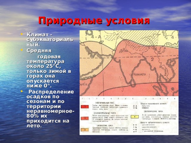 Природные условия Климат - субэкваториальный. Средняя  годовая температура около 25°С, только зимой в горах она опускается ниже 0°.  Распределение осадков по сезонам и по территории неравномерное- 80% их приходится на лето . 