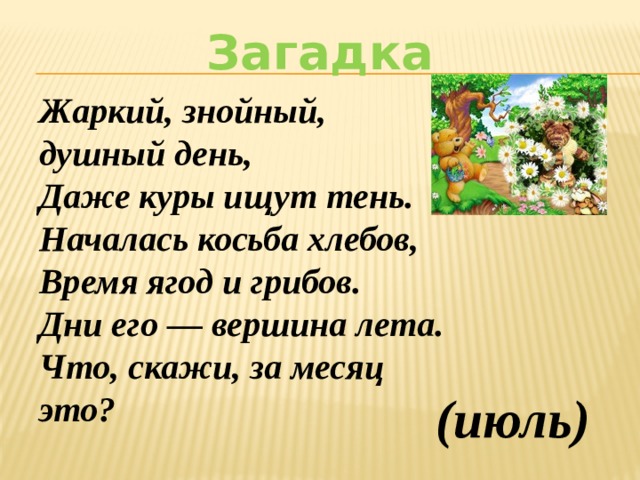  (июль) Загадка Жаркий, знойный, душный день, Даже куры ищут тень. Началась косьба хлебов, Время ягод и грибов. Дни его — вершина лета. Что, скажи, за месяц это?     