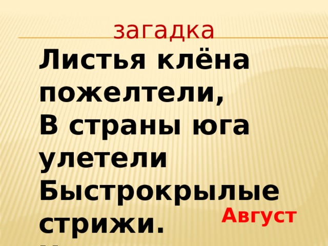 загадка   Листья клёна пожелтели,  В страны юга улетели  Быстрокрылые стрижи.  Что за месяц, подскажи?   Август 