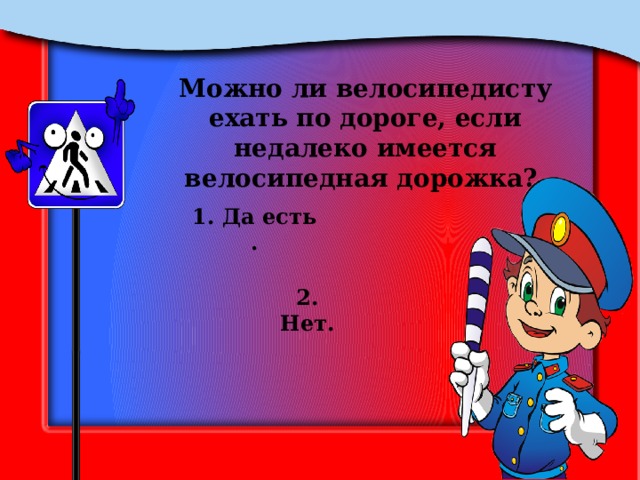 Можно ли велосипедисту ехать по дороге, если недалеко имеется велосипедная дорожка? 1. Да есть . 2. Нет. 