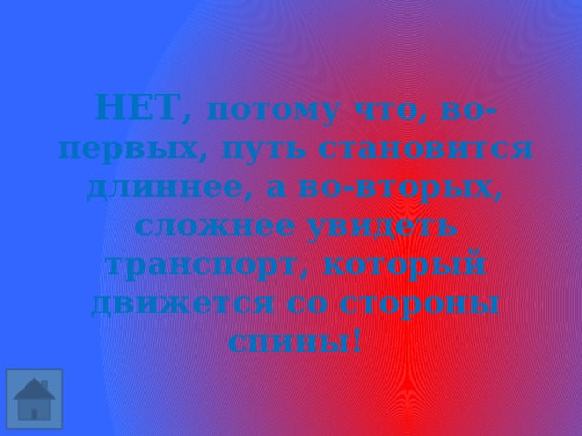 НЕТ, потому что, во-первых, путь становится длиннее, а во-вторых, сложнее увидеть транспорт, который движется со стороны спины! 