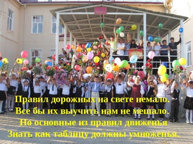 Правил дорожных на свете немало.   Все бы их выучить нам не мешало.   Но основные из правил движенья  Знать как таблицу должны умноженья. 