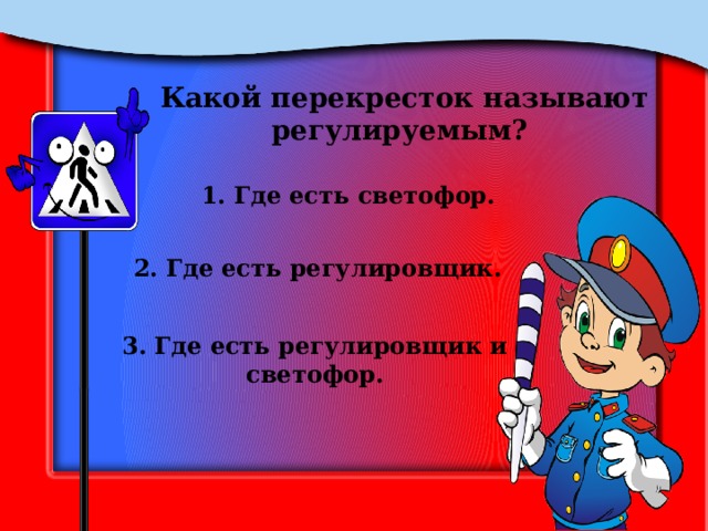 Какой перекресток называют регулируемым? 1. Где есть светофор. 2. Где есть регулировщик. 3. Где есть регулировщик и светофор. 