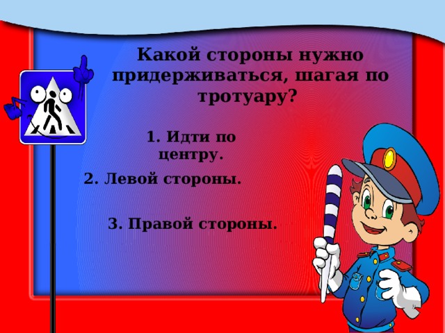 Какой стороны нужно придерживаться, шагая по тротуару? 1. Идти по центру. 2. Левой стороны. 3. Правой стороны. 