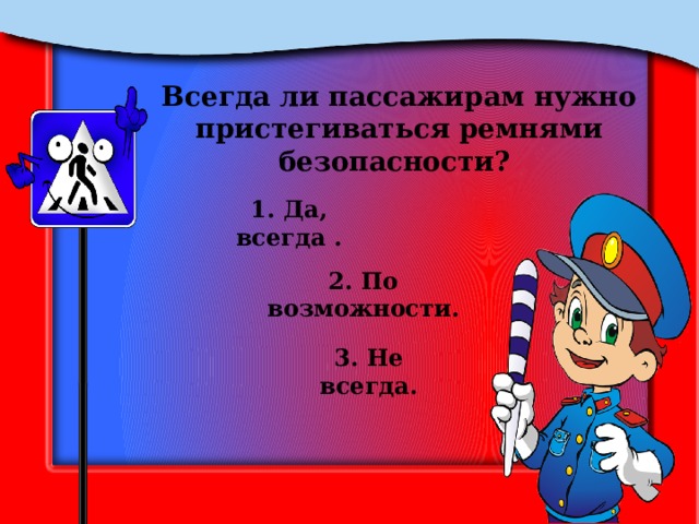 Всегда ли пассажирам нужно пристегиваться ремнями безопасности? 1. Да, всегда . 2. По возможности. 3. Не всегда. 