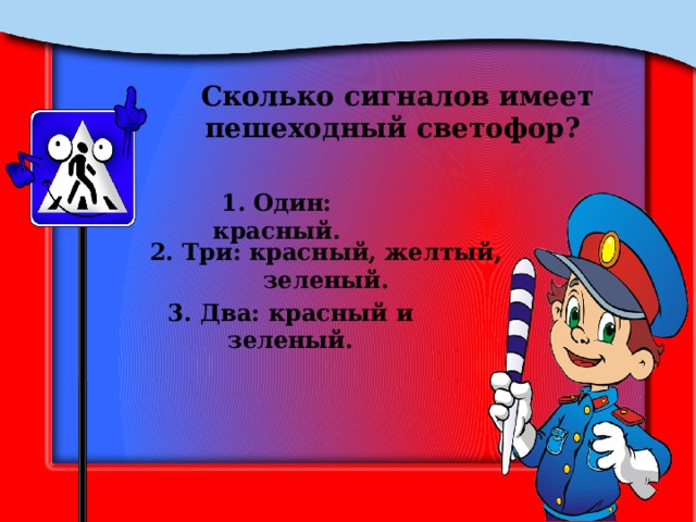 Сколько сигналов имеет пешеходный светофор? 1. Один: красный. 2. Три: красный, желтый, зеленый. 3. Два: красный и зеленый. 