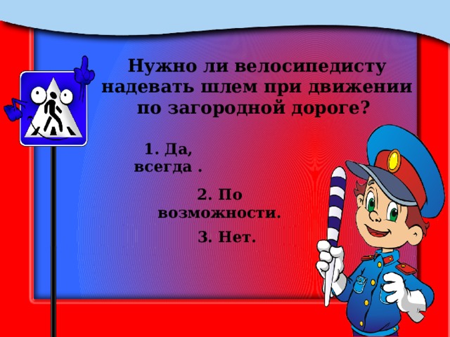 Нужно ли велосипедисту надевать шлем при движении по загородной дороге? 1. Да, всегда . 2. По возможности. 3. Нет. 