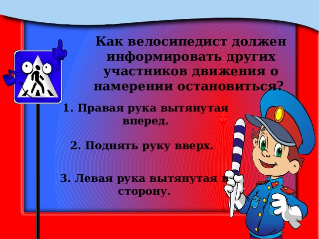 Как велосипедист должен информировать других участников движения о намерении остановиться? 1. Правая рука вытянутая вперед. 2. Поднять руку вверх. 3. Левая рука вытянутая в сторону. 