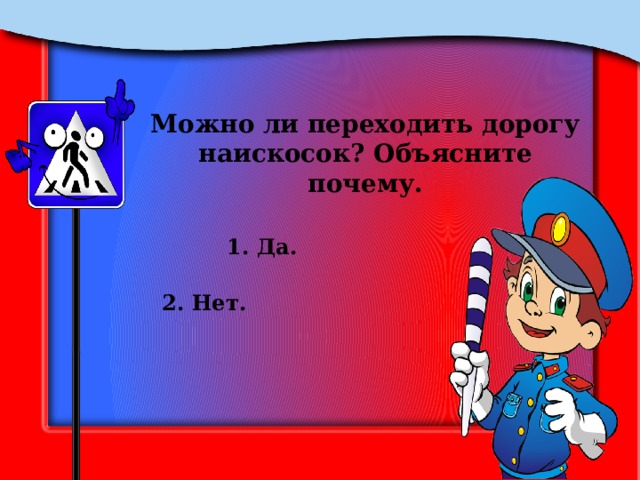 Можно ли переходить дорогу наискосок? Объясните почему. 1. Да. 2. Нет. 