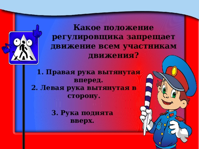 Какое положение регулировщика запрещает движение всем участникам движения? 1. Правая рука вытянутая вперед. 2. Левая рука вытянутая в сторону. 3. Рука поднята вверх. 