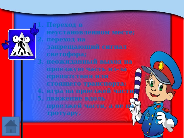 Переход в неустановленном месте; переход на запрещающий сигнал светофора; неожиданный выход на проезжую часть из-за препятствия или стоящего транспорта; игра на проезжей части; движение вдоль проезжей части, а не по тротуару. 