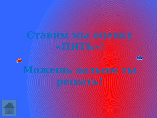 Ставим мы оценку «ПЯТЬ»!  Можешь дальше ты решать! 