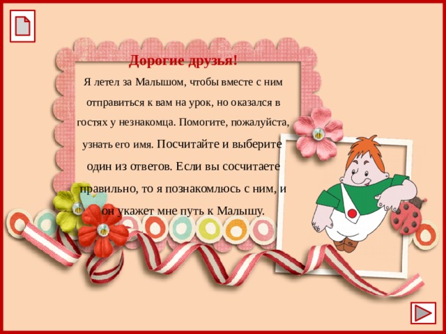 Дорогие друзья! Я летел за Малышом, чтобы вместе с ним отправиться к вам на урок, но оказался в гостях у незнакомца. Помогите, пожалуйста, узнать его имя. Посчитайте и выберите один из ответов. Если вы сосчитаете правильно, то я познакомлюсь с ним, и он укажет мне путь к Малышу. 