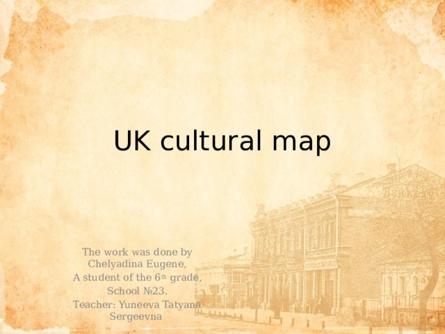 UK cultural map The work was done by Chelyadina Eugene, A student of the 6 th grade, School №23. Teacher: Yuneeva Tatyana Sergeevna 