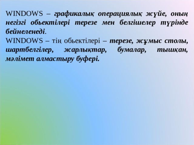 WINDOWS – графикалық операциялық жүйе, оның негізгі обьектілері терезе мен белгішелер түрінде бейнеленеді . WINDOWS – тің обьектілері – терезе, жұмыс столы, шартбелгілер, жарлықтар, бумалар, тышқан, мәлімет алмастыру буфері. 