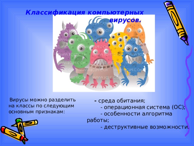 Классификация компьютерных вирусов.     Вирусы можно разделить на классы по следующим основным признакам:    - среда обитания;   - операционная система (OC);   - особенности алгоритма работы;   - деструктивные возможности. 